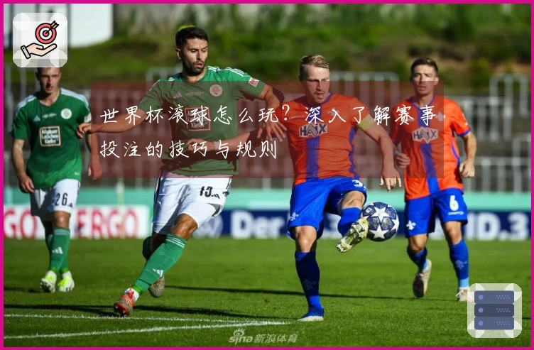 世界杯滚球怎么玩？深入了解赛事投注的技巧与规则